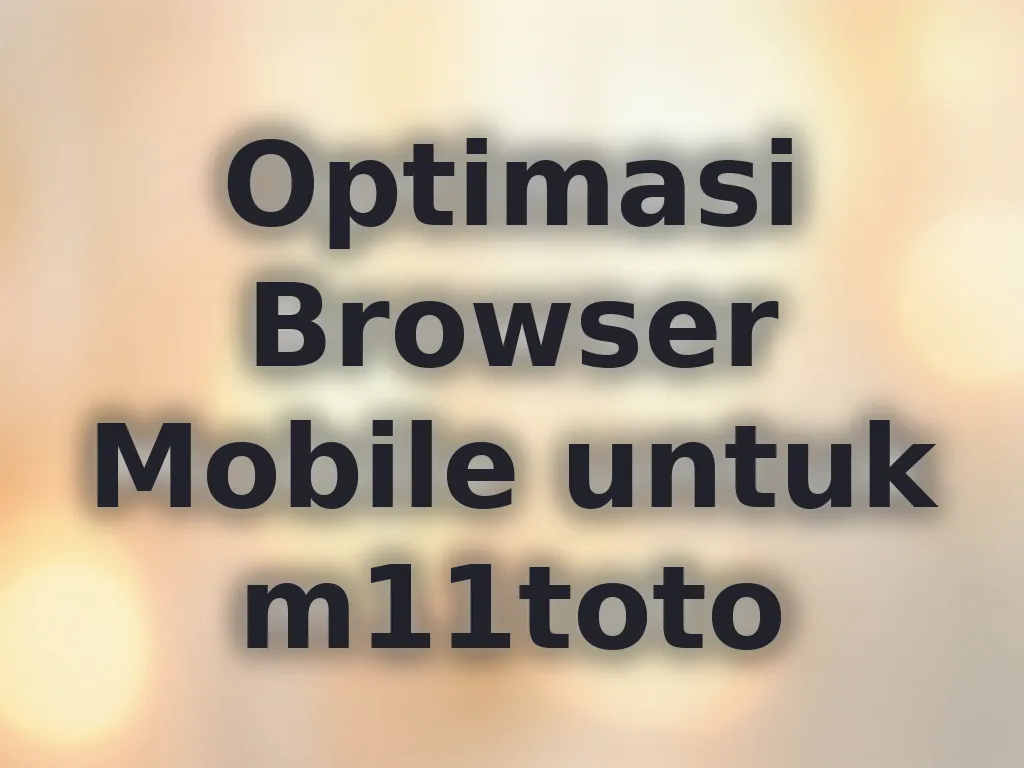 Optimasi Browser Mobile untuk m11toto